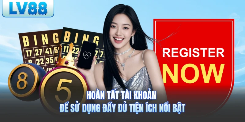 Hoàn tất tài khoản để sử dụng đầy đủ tiện ích nổi bật
