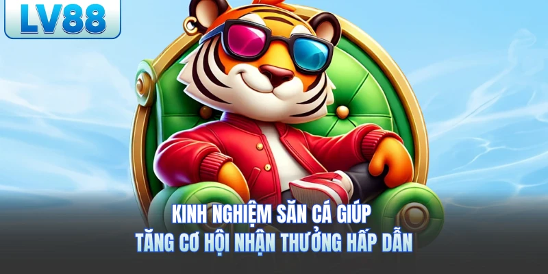 Kinh nghiệm săn cá giúp tăng cơ hội nhận thưởng hấp dẫn